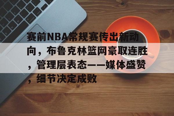 半岛体育官方网站-赛前NBA常规赛传出新动向,布鲁克林篮网豪取连胜,管理层表态——媒体盛赞,细节决定成败